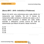 (Banca IBFC - 2019 - Aritmética e Problemas) Mauro irá servir uma sobremesa para cada cliente do restaurante que trabalha. Se em 8 mesas do restaurante estão sentados 4 clientes em cada e, em 4 mesas estão sentados 3 clientes em cada, então assinale a alternativa correta acerca do total de sobremesas que Mauro irá servir, nesse momento. A) 44 B) 48 C) 52 D) 36
