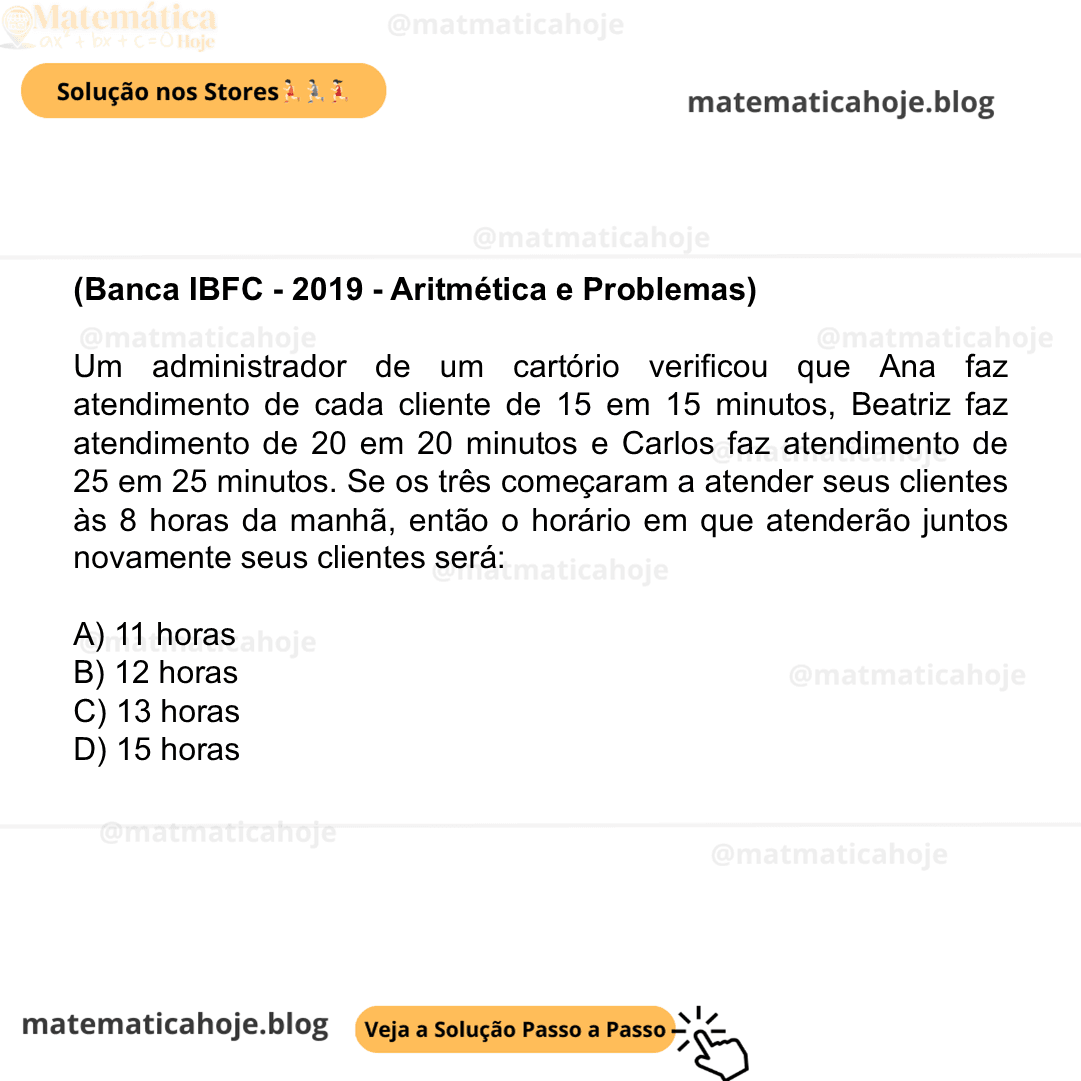 (Banca IBFC - 2019 - Aritmética e Problemas) Um administrador de um cartório verificou que Ana faz atendimento de cada cliente de 15 em 15 minutos, Beatriz faz atendimento de 20 em 20 minutos e Carlos faz atendimento de 25 em 25 minutos. Se os três começaram a atender seus clientes às 8 horas da manhã, então o horário em que atenderão juntos novamente seus clientes será: A) 11 horas B) 12 horas C) 13 horas D) 15 horas