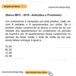 (Banca IBFC - 2019 - Aritmética e Problemas) Um condomínio é composto por dois prédios, cada um com 8 andares e 6 apartamentos por andar. Se o porteiro desse condomínio já deixou a conta de luz em metade dos apartamentos do condomínio no período da manhã e em 16 apartamentos desse condomínio no período da tarde, então o total de conta de luz que ainda faltam entregar é igual a: A) 24 B) 32 C) 28 D) 36