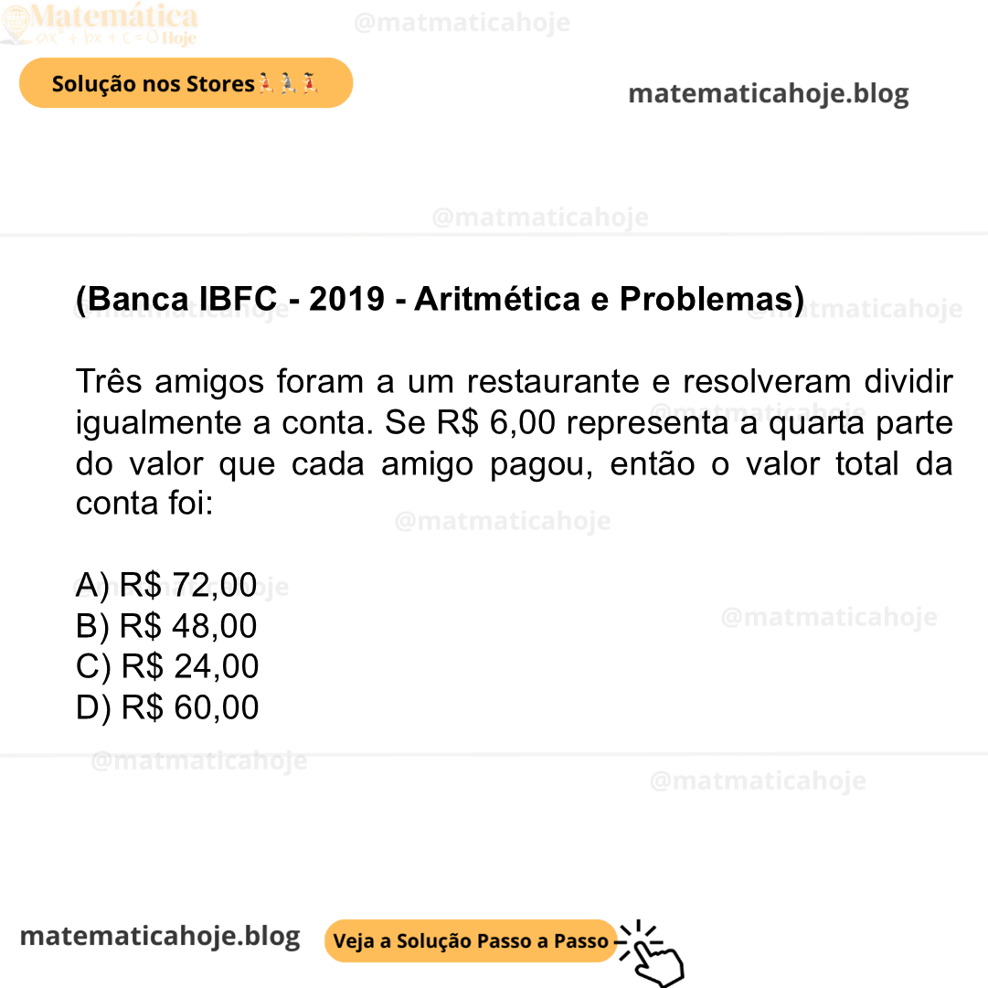 (Banca IBFC - 2019 - Aritmética e Problemas) Três amigos foram a um restaurante e resolveram dividir igualmente a conta. Se R$ 6,00 representa a quarta parte do valor que cada amigo pagou, então o valor total da conta foi: A) R$ 72,00 B) R$ 48,00 C) R$ 24,00 D) R$ 60,00