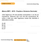 (Banca IBFC - 2019 - Frações e Números Decimais) João higienizou 3/4 das janelas necessárias a um dia de expediente. Sabendo que num dia são necessárias 36, sobre o total que João higienizou nesse dia, assinale a alternativa correta. A) 48 B) 24 C) 28 D) 27
