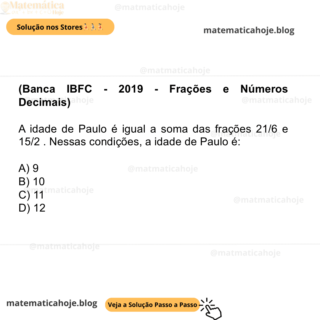 (Banca IBFC - 2019 - Frações e Números Decimais) A idade de Paulo é igual a soma das frações 21/6 e 15/2 . Nessas condições, a idade de Paulo é: A) 9 B) 10 C) 11 D) 12