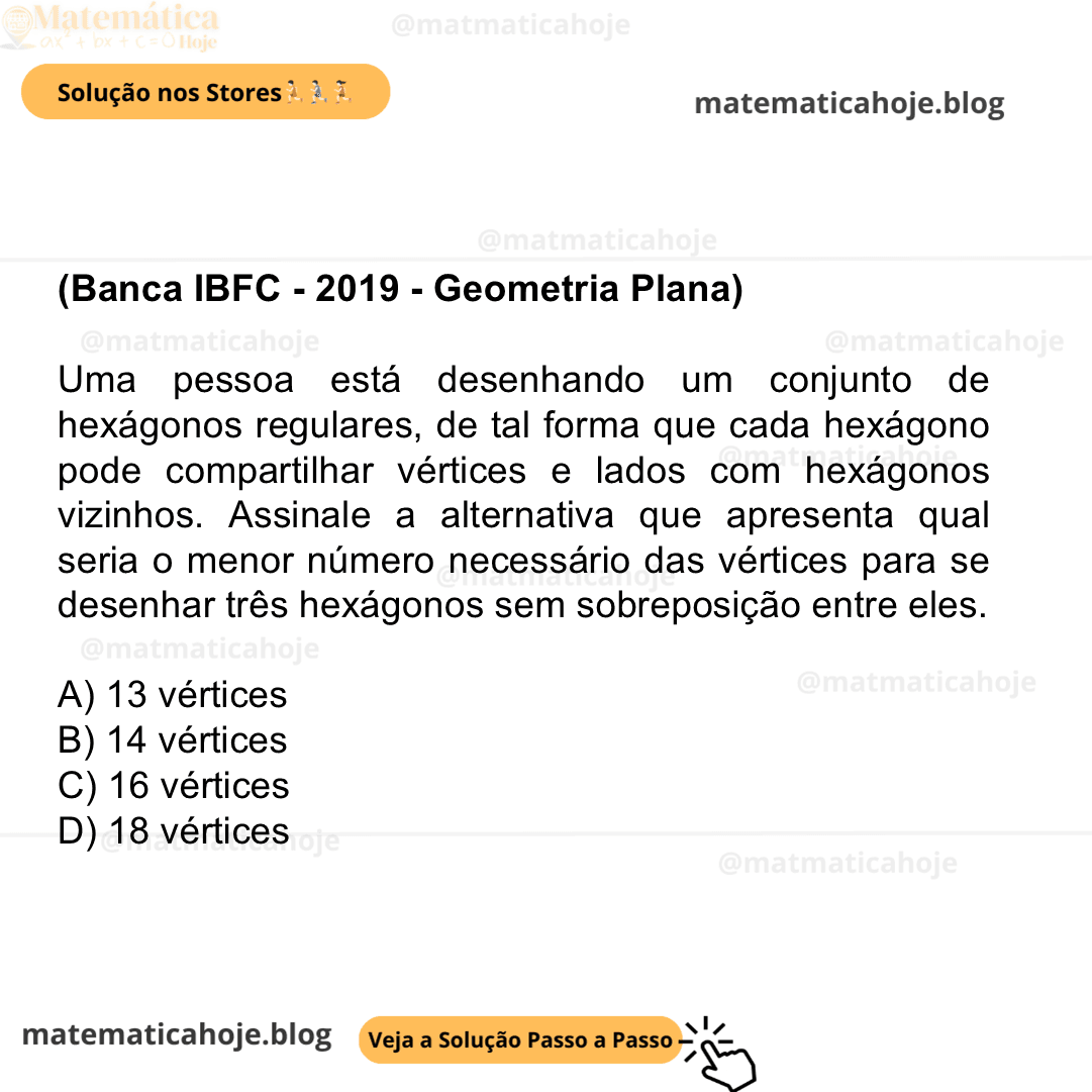 (Banca IBFC - 2019 - Geometria Plana) Uma pessoa está desenhando um conjunto de hexágonos regulares, de tal forma que cada hexágono pode compartilhar vértices e lados com hexágonos vizinhos. Assinale a alternativa que apresenta qual seria o menor número necessário das vértices para se desenhar três hexágonos sem sobreposição entre eles. A) 13 vértices B) 14 vértices C) 16 vértices D) 18 vértices