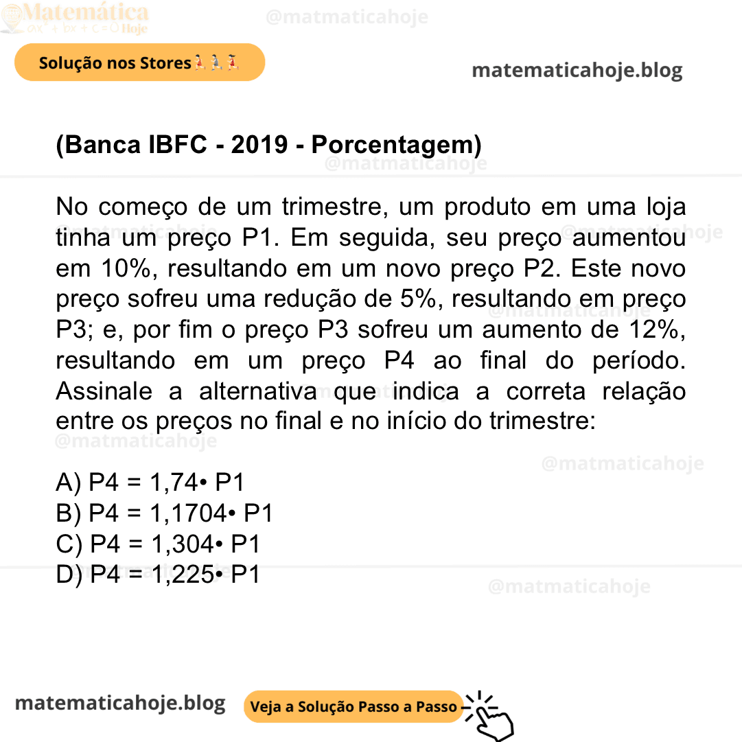(Banca IBFC - 2019 - Porcentagem) No começo de um trimestre, um produto em uma loja tinha um preço P1. Em seguida, seu preço aumentou em 10%, resultando em um novo preço P2. Este novo preço sofreu uma redução de 5%, resultando em preço P3; e, por fim o preço P3 sofreu um aumento de 12%, resultando em um preço P4 ao final do período. Assinale a alternativa que indica a correta relação entre os preços no final e no início do trimestre: A) P4 = 1,74• P1 B) P4 = 1,1704• P1 C) P4 = 1,304• P1 D) P4 = 1,225• P1