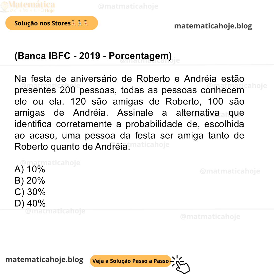 (Banca IBFC - 2019 - Porcentagem) Na festa de aniversário de Roberto e Andréia estão presentes 200 pessoas, todas as pessoas conhecem ele ou ela. 120 são amigas de Roberto, 100 são amigas de Andréia. Assinale a alternativa que identifica corretamente a probabilidade de, escolhida ao acaso, uma pessoa da festa ser amiga tanto de Roberto quanto de Andréia. A) 10% B) 20% C) 30% D) 40%