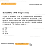 (Banca IBFC - 2019 - Progressões) Sejam os números 23 e 26, nessa ordem, dois termos em sequência de uma progressão aritmética (P.A.), então o sétimo termo de uma progressão geométrica (P.G.) cujo segundo termo é o número 4 e cuja razão é a mesma da P.A. dada, é igual a: A) 972 B) 324 C) 648 D) 2916