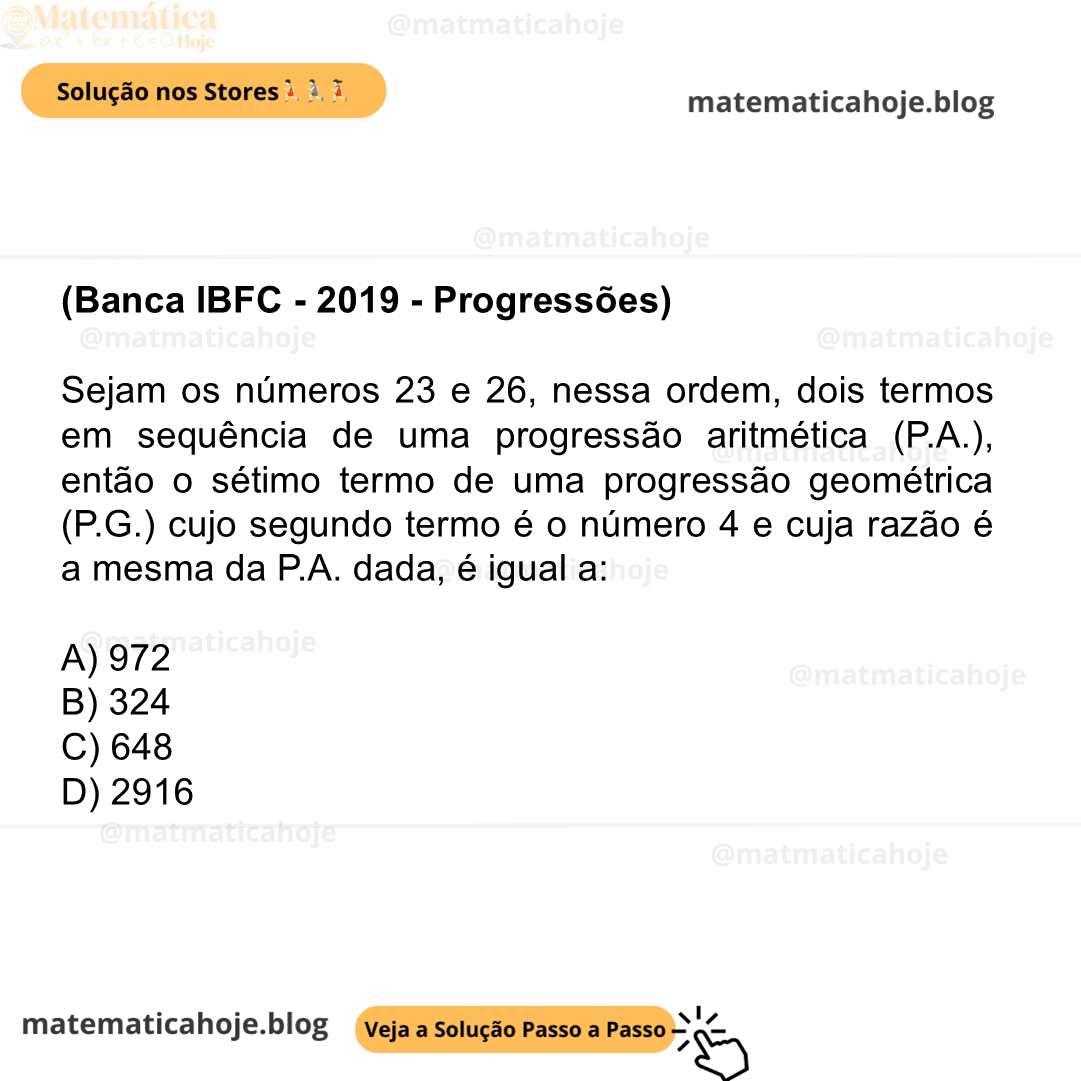 (Banca IBFC - 2019 - Progressões) Sejam os números 23 e 26, nessa ordem, dois termos em sequência de uma progressão aritmética (P.A.), então o sétimo termo de uma progressão geométrica (P.G.) cujo segundo termo é o número 4 e cuja razão é a mesma da P.A. dada, é igual a: A) 972 B) 324 C) 648 D) 2916