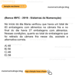 (Banca IBFC - 2019 - Sistemas de Numeração) No início do dia Maria verificou que havia um total de 83 embalagens com alimentos na câmara fria e no final do dia havia 27 embalagens com alimentos. Nessas condições, quanto ao total de embalagens que foi retirado da câmara fria nesse dia, assinale a alternativa correta. A) 48 B) 56 C) 46 D) 58