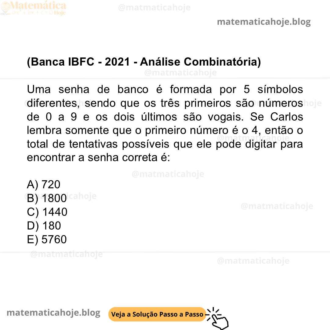 (Banca IBFC - 2021 - Análise Combinatória) Uma senha de banco é formada por 5 símbolos diferentes, sendo que os três primeiros são números de 0 a 9 e os dois últimos são vogais. Se Carlos lembra somente que o primeiro número é o 4, então o total de tentativas possíveis que ele pode digitar para encontrar a senha correta é: A) 720 B) 1800 C) 1440 D) 180 E) 5760