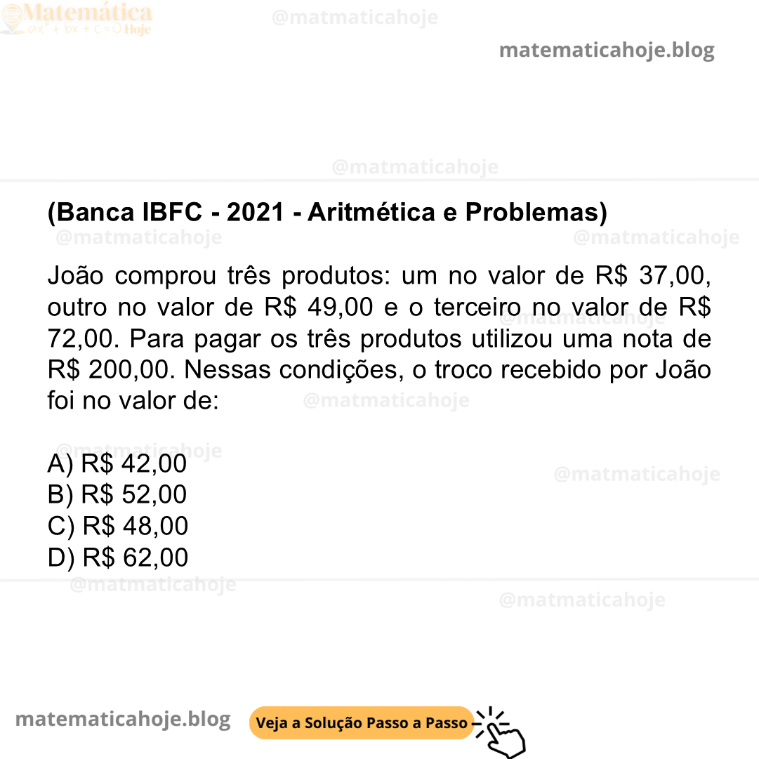 (Banca IBFC - 2021 - Aritmética e Problemas) João comprou três produtos: um no valor de R$ 37,00, outro no valor de R$ 49,00 e o terceiro no valor de R$ 72,00. Para pagar os três produtos utilizou uma nota de R$ 200,00. Nessas condições, o troco recebido por João foi no valor de: A) R$ 42,00 B) R$ 52,00 C) R$ 48,00 D) R$ 62,00