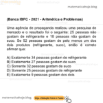 (Banca IBFC - 2021 - Aritmética e Problemas) Uma agência de propaganda realizou uma pesquisa de mercado e o resultado foi o seguinte: 25 pessoas não gostam de refrigerante e 18 pessoas não gostam de suco. Se 52 pessoas gostam de pelo menos um dos dois produtos (refrigerante, suco), então é correto afirmar que: A) Exatamente 34 pessoas gostam de refrigerante B) Exatamente 27 pessoas gostam de suco C) Somente 32 pessoas gostam de suco D) Somente 25 pessoas gostam de refrigerante E) Exatamente 9 pessoas gostam dos dois