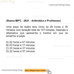 (Banca IBFC - 2021 - Aritmética e Problemas) Uma peça de teatro teve inicio às 20 horas e 30 minutos com duração total de 147 minutos. Assinale a alternativa que apresenta o horário em que se encerrou a peça: A) 22 horas e 47 minutos B) 23 horas e 17 minutos C) 22 horas e 37 minutos D) 22 horas e 57 minutos