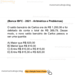 (Banca IBFC - 2021 - Aritmética e Problemas) O saldo bancário de Carlos era de R$ 1.200,08 e foi debitado da conta o total de R$ 389,79. Desse modo, o novo saldo bancário de Carlos passou a ser uma quantia: A) Maior que R$ 820,00 B) Menor que R$ 810,00 C) Entre R$ 810,00 e R$ 815,00 D) Entre R$ 815,00 e R$ 820,00