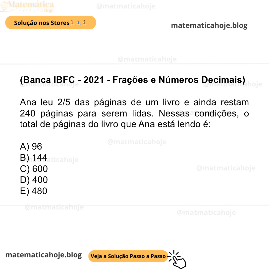 (Banca IBFC - 2021 - Frações e Números Decimais) Ana leu 2/5 das páginas de um livro e ainda restam 240 páginas para serem lidas. Nessas condições, o total de páginas do livro que Ana está lendo é: A) 96 B) 144 C) 600 D) 400 E) 480