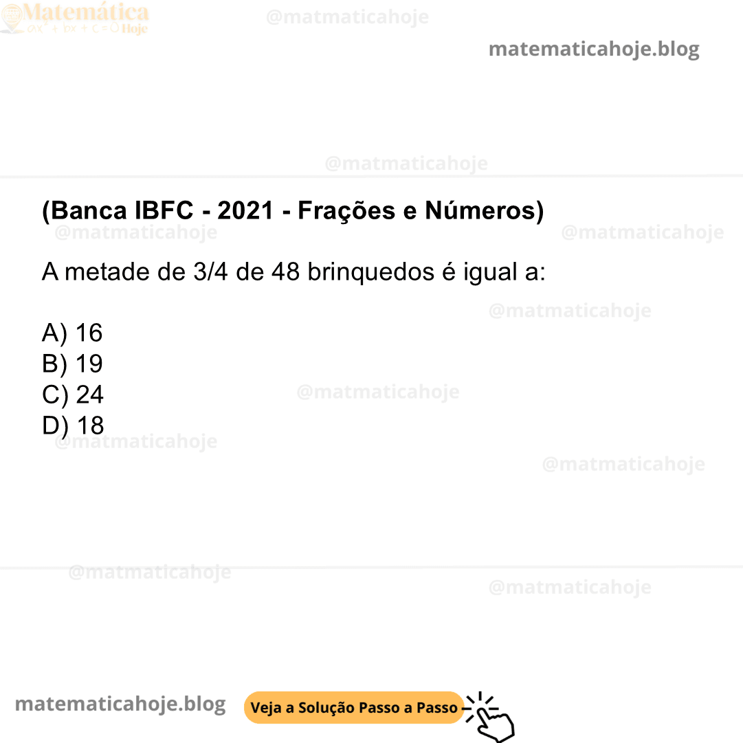 (Banca IBFC - 2021 - Frações e Números) A metade de 3/4 de 48 brinquedos é igual a: A) 16 B) 19 C) 24 D) 18