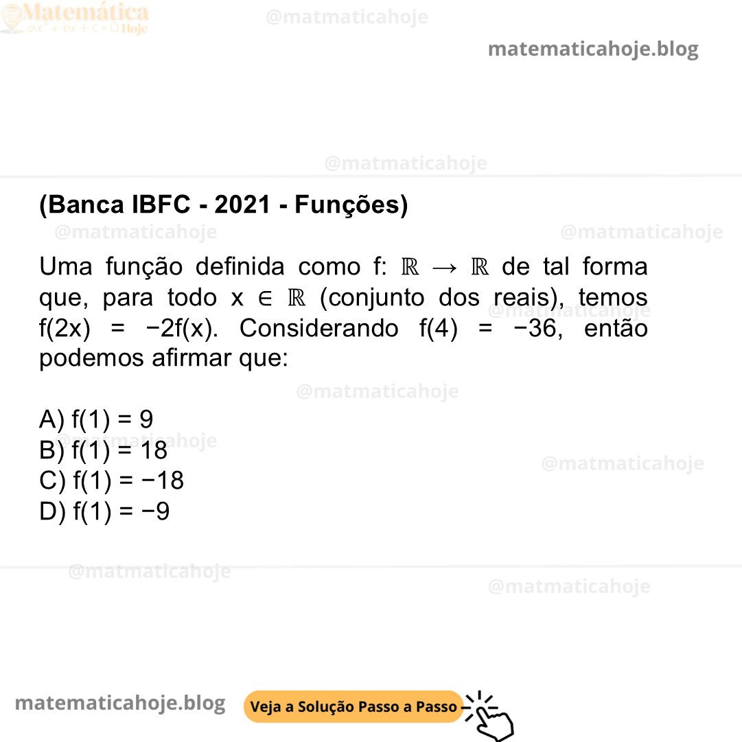 (Banca IBFC - 2021 - Funções) Uma função definida como f: ℝ → ℝ de tal forma que, para todo x ∈ ℝ (conjunto dos reais), temos f(2x) = −2f(x). Considerando f(4) = −36, então podemos afirmar que: A) f(1) = 9 B) f(1) = 18 C) f(1) = −18 D) f(1) = −9