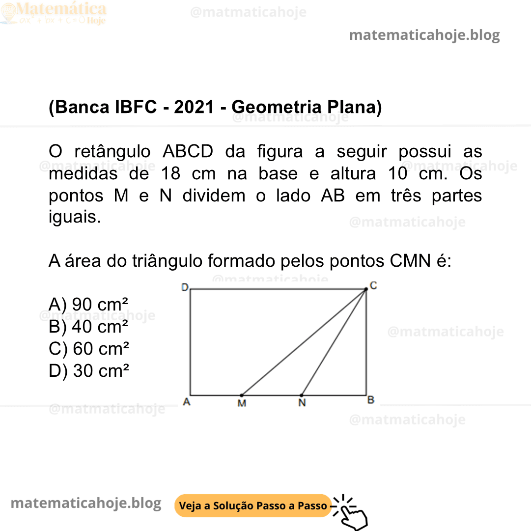 330 - (Banca IBFC - 2021 - Geometria Plana) O retângulo ABCD da figura a seguir possui as medidas de 18 cm na base e altura 10 cm. Os pontos M e N dividem o lado AB em três partes iguais. A área do triângulo formado pelos pontos CMN é: A) 90 cm² B) 40 cm² C) 60 cm² D) 30 cm²
