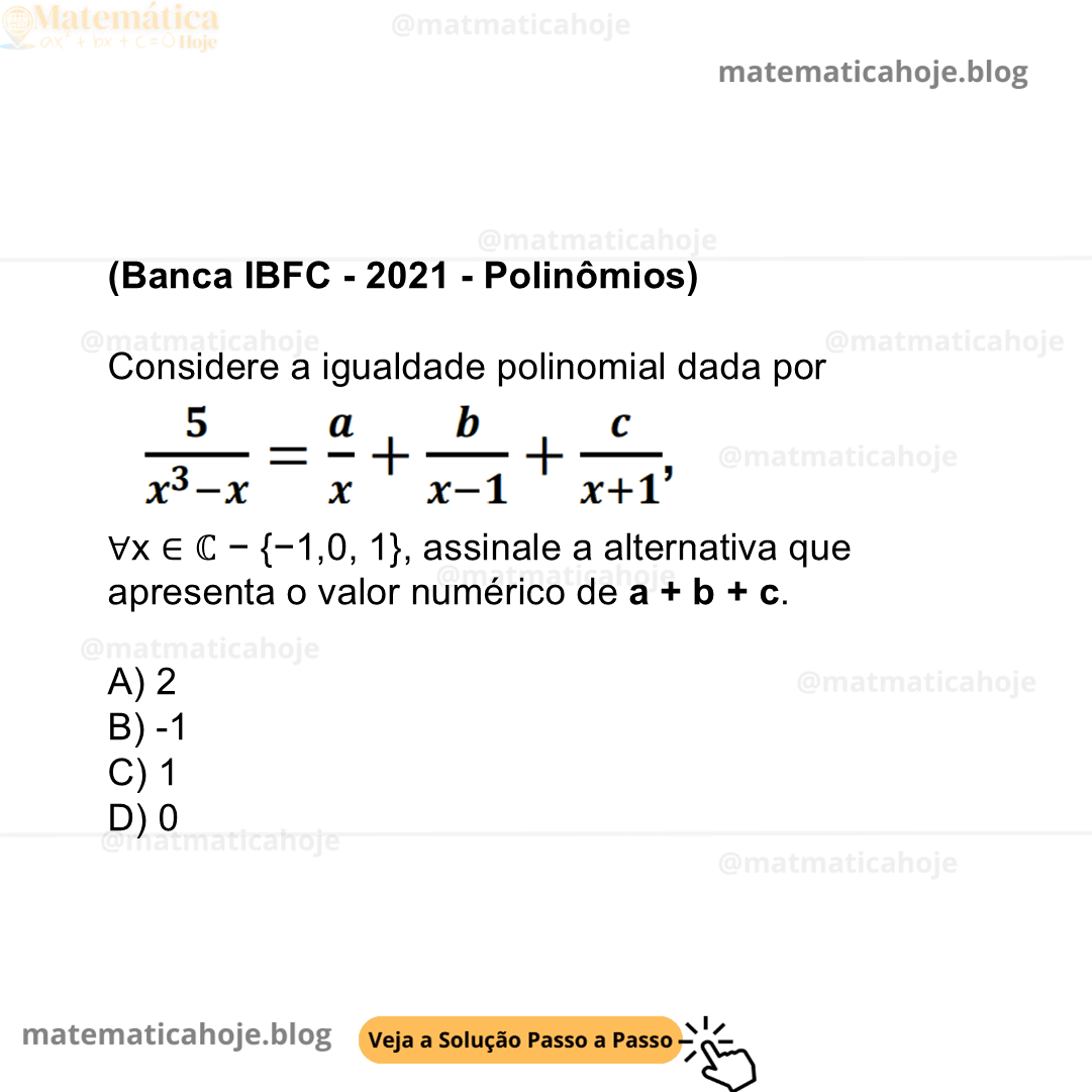 (Banca IBFC - 2021 - Polinômios) Considere a igualdade polinomial dada por 5/x3−x = a/x + b/x−1 + c/x+1 , ∀x ∈ ℂ − {−1,0, 1}, assinale a alternativa que apresenta o valor numérico de a + b + c.