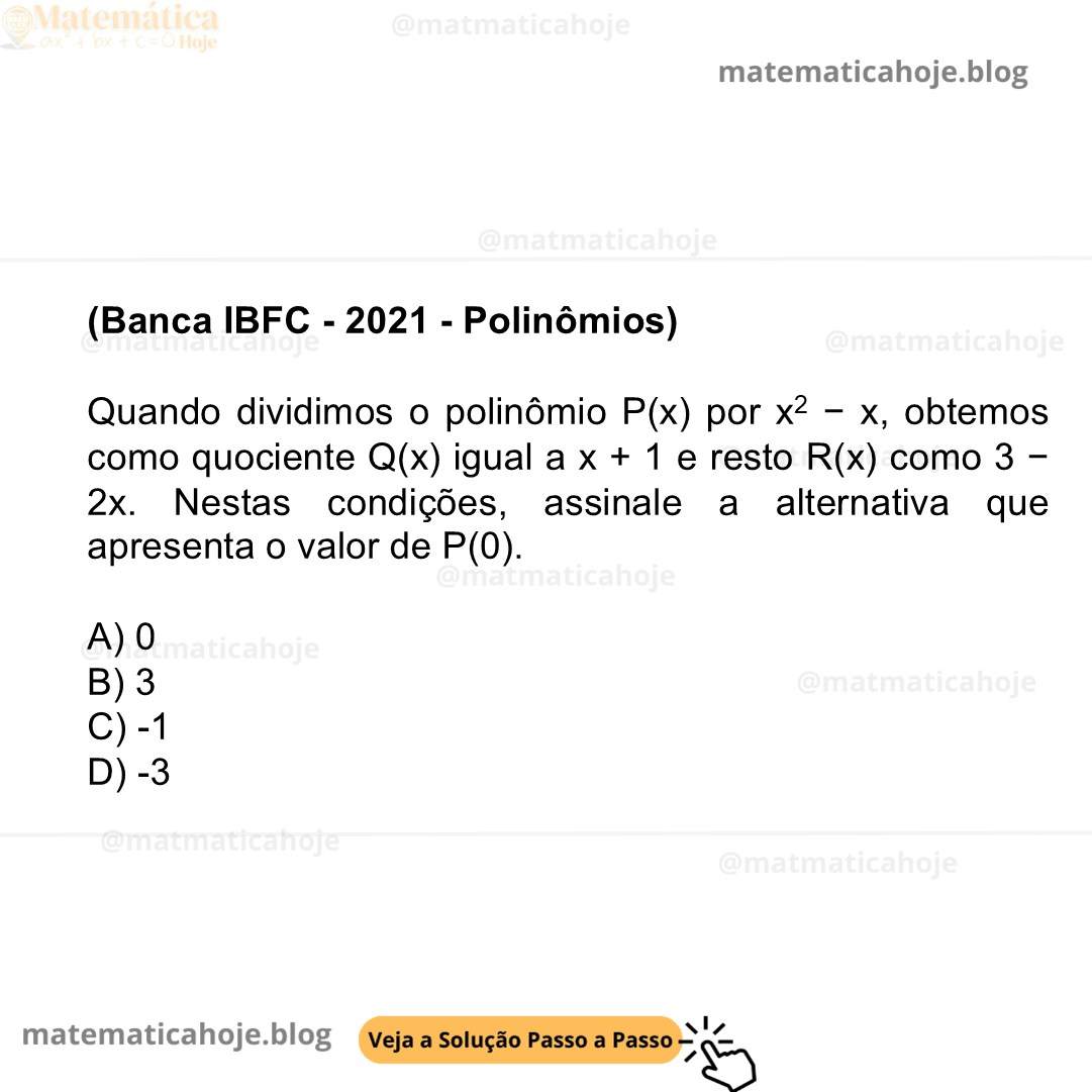 (Banca IBFC - 2021 - Polinômios) Quando dividimos o polinômio P(x) por x2 − x, obtemos como quociente Q(x) igual a x + 1 e resto R(x) como 3 − 2x. Nestas condições, assinale a alternativa que apresenta o valor de P(0). A) 0 B) 3 C) -1 D) -3