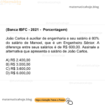 (Banca IBFC - 2021 - Porcentagem) João Carlos é auxiliar de engenharia e seu salário é 80% do salário de Manoel, que é um Engenheiro Sênior. A diferença entre seus salários é de R$ 600,00. Assinale a alternativa que apresenta o salário de João Carlos. A) R$ 2.400,00 B) R$ 3.000,00 C) R$ 3.600,00 D) R$ 6.000,00