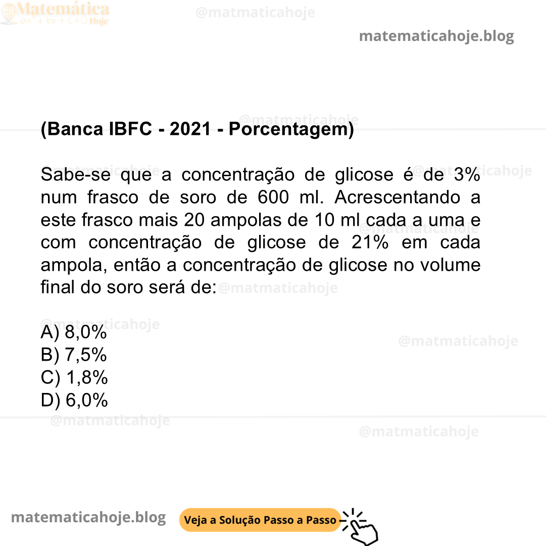 (Banca IBFC - 2021 - Porcentagem) Sabe-se que a concentração de glicose é de 3% num frasco de soro de 600 ml. Acrescentando a este frasco mais 20 ampolas de 10 ml cada a uma e com concentração de glicose de 21% em cada ampola, então a concentração de glicose no volume final do soro será de: A) 8,0% B) 7,5% C) 1,8% D) 6,0%