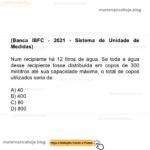 (Banca IBFC - 2021 - Sistema de Unidade de Medidas) Num recipiente há 12 litros de água. Se toda a água desse recipiente fosse distribuída em copos de 300 mililitros até sua capacidade máxima, o total de copos utilizados seria de: A) 40 B) 400 C) 80 D) 800