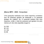 (IBFC - 2022 - Conjuntos) Uma pesquisa realizada num clube esportivo constatou que 48 pessoas gostam de basquete e 74 pessoas gostam de voleibol. Se 13 pessoas gostam dos dois esportes, então o total de pessoas que gostam de pelo menos um dos dois esportes é igual a: A) 109 B) 122 C) 135 D) 99
