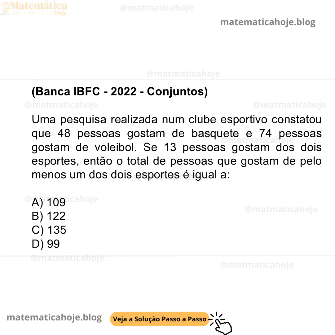 (IBFC - 2022 - Conjuntos) Uma pesquisa realizada num clube esportivo constatou que 48 pessoas gostam de basquete e 74 pessoas gostam de voleibol. Se 13 pessoas gostam dos dois esportes, então o total de pessoas que gostam de pelo menos um dos dois esportes é igual a: A) 109 B) 122 C) 135 D) 99