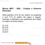 (Banca IBFC - 2022 - Frações e Números Decimais) Alicia guardou 3/10 de seu salário na poupança e com 1/10 do salário ela pagou o aluguel. Assinale a alternativa que apresenta que fração do salário de Alicia sobrou. A) 1/10 B) 3/10 C) 4/10 D) 6/10