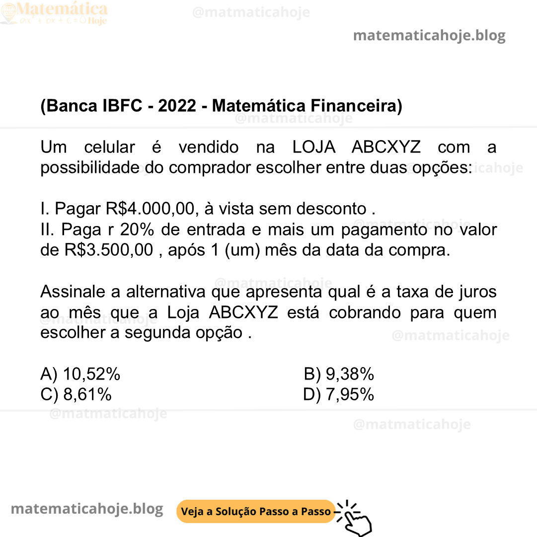 (Banca IBFC - 2022 - Matemática Financeira) Um celular é vendido na LOJA ABCXYZ com a possibilidade do comprador escolher entre duas opções: I. Pagar R$4.000,00, à vista sem desconto . II. Paga r 20% de entrada e mais um pagamento no valor de R$3.500,00 , após 1 (um) mês da data da compra. Assinale a alternativa que apresenta qual é a taxa de juros ao mês que a Loja ABCXYZ está cobrando para quem escolher a segunda opção . A) 10,52% B) 9,38% C) 8,61% D) 7,95%