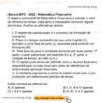 (Banca IBFC - 2022 - Matemática Financeira) O objetivo primordial da Matemática Financeira é estudar o valor do dinheiro no tempo, para tanto é necessário conhecer alguns elementos. Analise as afirmativas abaixo: I. O regime de capitalização é o processo de formação do montante. II. Prazo é o tempo necessário de que certo Capital (C), aplicado a uma Taxa de juros (i), necessita para produzir um Montante (M). III. Toda taxa de juros é composta somente por duas partes: 1ª parte: o valor percentual: por exemplo 6% e, 2ª parte: a unidade de tempo: ao mês (a.m.). IV. O capital pode ainda ser definido como o recurso financeiro disponibilizado na data focal zero (data de referência) de determinada operação financeira. V. O montante representa a soma do capital inicial com o juro produzido em determinado período de tempo. Estão corretas as afirmativas: A) III apenas B) I, II, III e IV apenas C) I, II e V apenas D) II, III, IV e V apenas