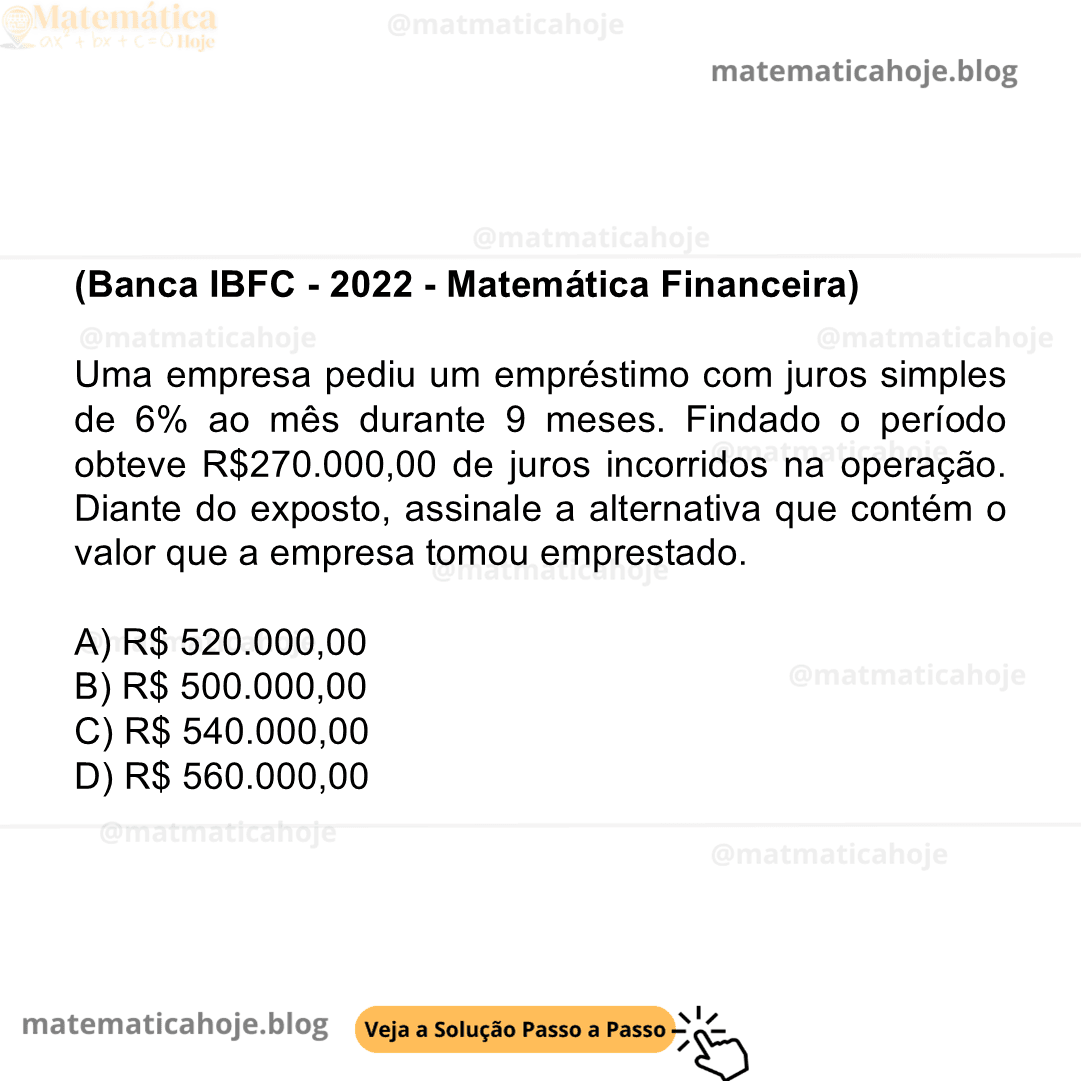 (Banca IBFC - 2022 - Matemática Financeira) Uma empresa pediu um empréstimo com juros simples de 6% ao mês durante 9 meses. Findado o período obteve R$270.000,00 de juros incorridos na operação. Diante do exposto, assinale a alternativa que contém o valor que a empresa tomou emprestado. A) R$ 520.000,00 B) R$ 500.000,00 C) R$ 540.000,00 D) R$ 560.000,00