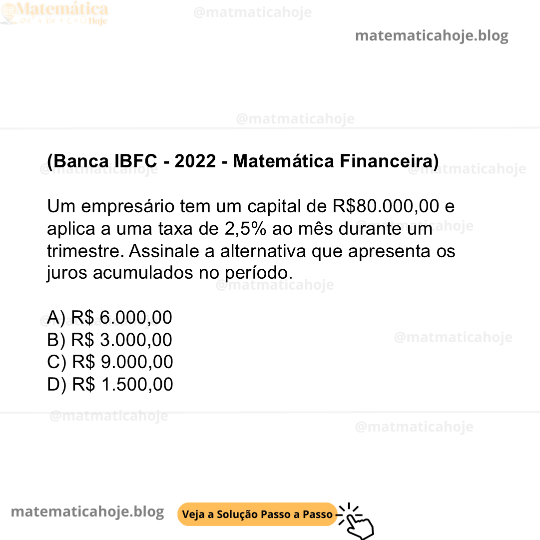 (Banca IBFC - 2022 - Matemática Financeira) Um empresário tem um capital de R$80.000,00 e aplica a uma taxa de 2,5% ao mês durante um trimestre. Assinale a alternativa que apresenta os juros acumulados no período. A) R$ 6.000,00 B) R$ 3.000,00 C) R$ 9.000,00 D) R$ 1.500,00