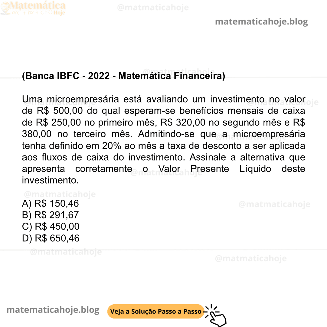 (Banca IBFC - 2022 - Matemática Financeira) Uma microempresária está avaliando um investimento no valor de R$ 500,00 do qual esperam-se benefícios mensais de caixa de R$ 250,00 no primeiro mês, R$ 320,00 no segundo mês e R$ 380,00 no terceiro mês. Admitindo-se que a microempresária tenha definido em 20% ao mês a taxa de desconto a ser aplicada aos fluxos de caixa do investimento. Assinale a alternativa que apresenta corretamente o Valor Presente Líquido deste investimento. A) R$ 150,46 B) R$ 291,67 C) R$ 450,00 D) R$ 650,46