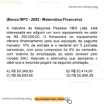 (Banca IBFC - 2022 - Matemática Financeira) A Indústria de Máquinas Pesadas VBO Ltda. está interessada em adquirir um novo equipamento no valor de R$ 250.000,00. O fornecedor do equipamento oferece financiamento para sua aquisição da seguinte maneira: 10% de entrada e o restante em 5 parcelas semestrais, com juros compostos de 6% ao semestre, com sistema de amortização do saldo devedor pelo modelo SAC. Assinale a alternativa que apresenta o valor que a empresa pagará na segunda prestação. A) R$ 59.349,00 B) R$ 53.414,00 C) R$ 58.500,00 D) R$ 55.800,00