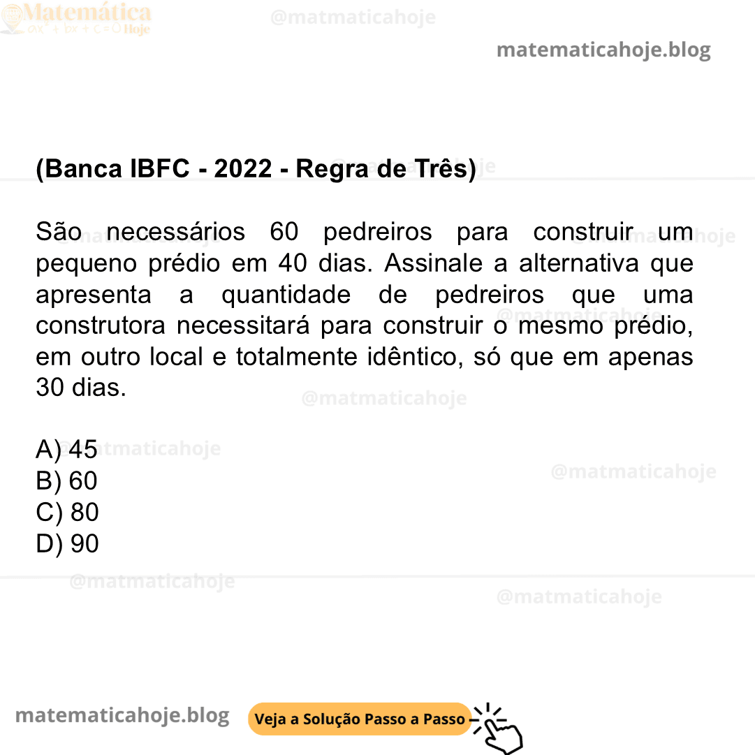 (Banca IBFC - 2022 - Regra de Três) São necessários 60 pedreiros para construir um pequeno prédio em 40 dias. Assinale a alternativa que apresenta a quantidade de pedreiros que uma construtora necessitará para construir o mesmo prédio, em outro local e totalmente idêntico, só que em apenas 30 dias. A) 45 B) 60 C) 80 D) 90
