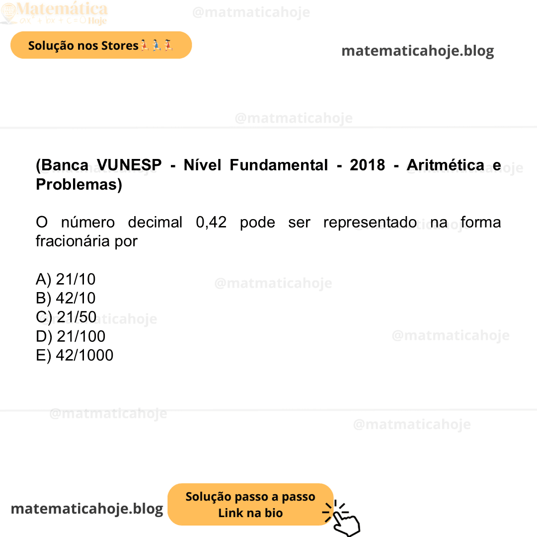 (Banca VUNESP - Nível Fundamental - 2018 - Aritmética e Problemas) O número decimal 0,42 pode ser representado na forma fracionária por A) 21/10 B) 42/10 C) 21/50 D) 21/100 E) 42/1000