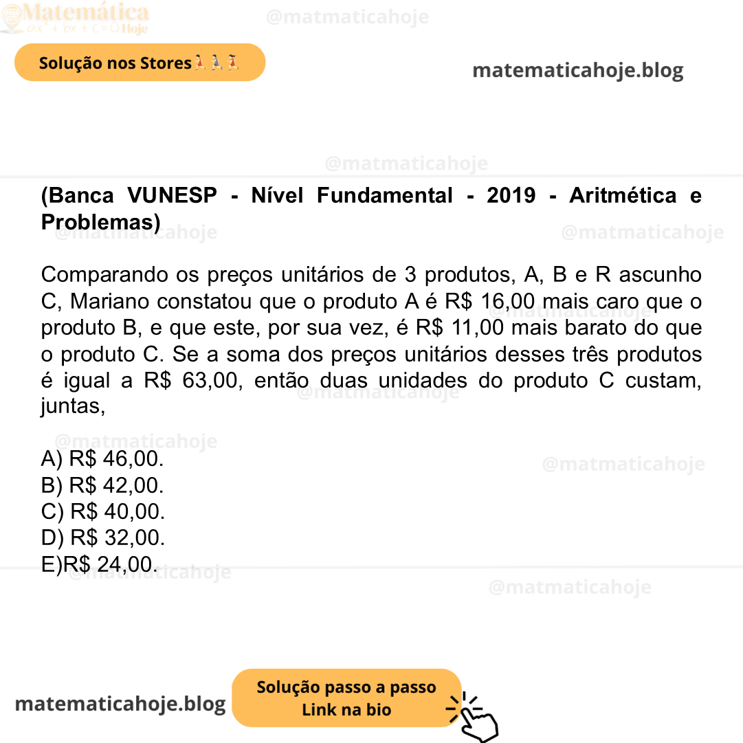 (Banca VUNESP - Nível Fundamental - 2019 - Aritmética e Problemas) Comparando os preços unitários de 3 produtos, A, B e R ascunho C, Mariano constatou que o produto A é R$ 16,00 mais caro que o produto B, e que este, por sua vez, é R$ 11,00 mais barato do que o produto C. Se a soma dos preços unitários desses três produtos é igual a R$ 63,00, então duas unidades do produto C custam, juntas, A) R$ 46,00. B) R$ 42,00. C) R$ 40,00. D) R$ 32,00. E)R$ 24,00.