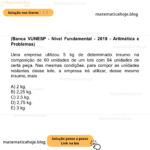 (Banca VUNESP - Nível Fundamental - 2019 - Aritmética e Problemas) Uma empresa utilizou 5 kg de determinado insumo na composição de 60 unidades de um lote com 84 unidades de certa peça. Nas mesmas condições, para compor as unidades restantes desse lote, a empresa irá utilizar, desse mesmo insumo, mais A) 2 kg. B) 2,25 kg. C) 2,5 kg. D) 2,75 kg. E) 3 kg.