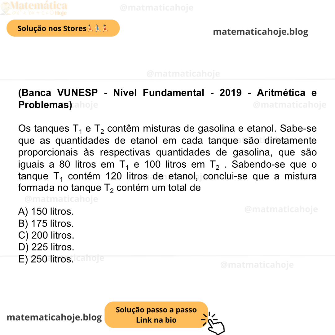 (Banca VUNESP - Nível Fundamental - 2019 - Aritmética e Problemas) Os tanques T1 e T2 contêm misturas de gasolina e etanol. Sabe-se que as quantidades de etanol em cada tanque são diretamente proporcionais às respectivas quantidades de gasolina, que são iguais a 80 litros em T1 e 100 litros em T2 . Sabendo-se que o tanque T1 contém 120 litros de etanol, conclui-se que a mistura formada no tanque T2 contém um total de A) 150 litros. B) 175 litros. C) 200 litros. D) 225 litros. E) 250 litros.