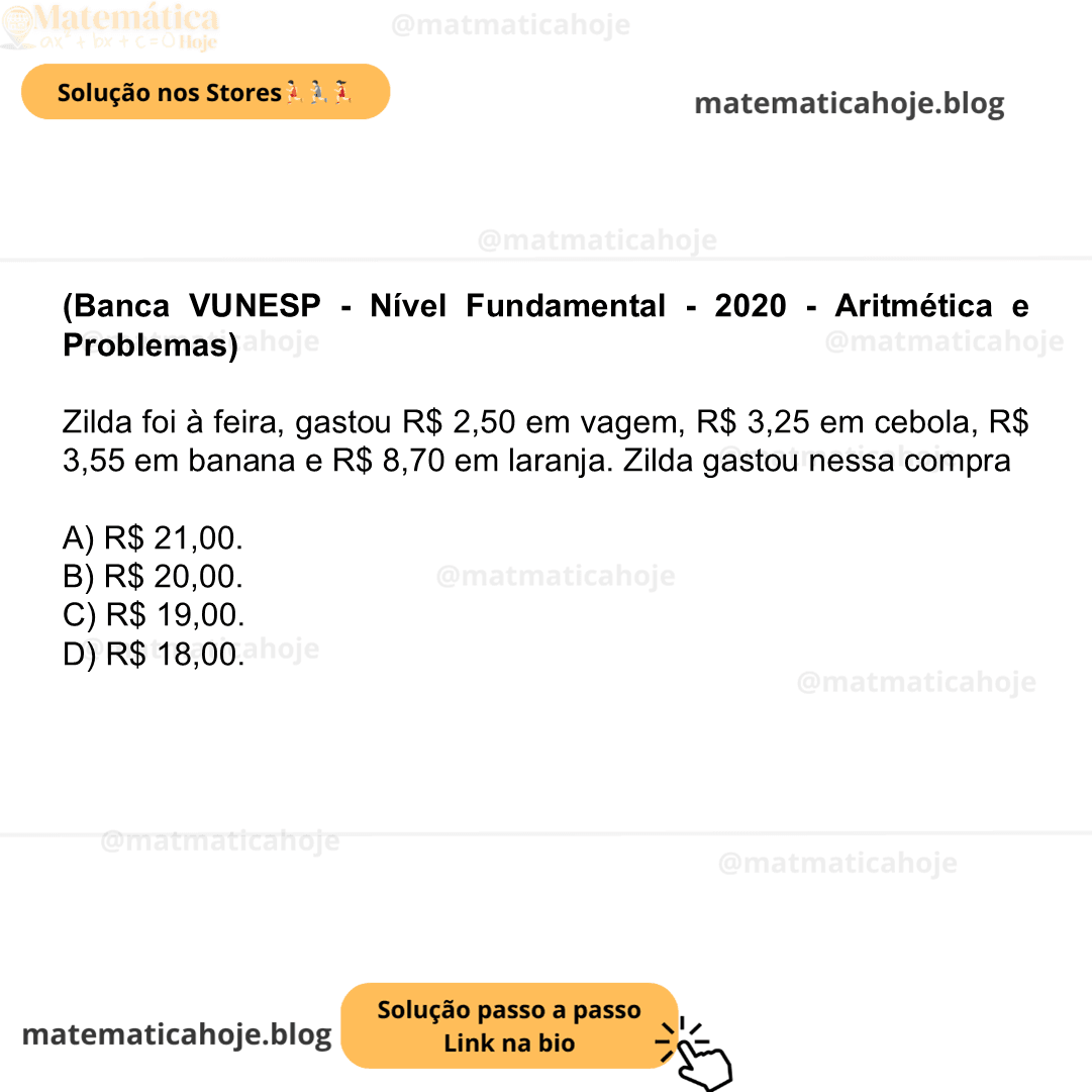 (Banca VUNESP - Nível Fundamental - 2020 - Aritmética e Problemas) Zilda foi à feira, gastou R$ 2,50 em vagem, R$ 3,25 em cebola, R$ 3,55 em banana e R$ 8,70 em laranja. Zilda gastou nessa compra A) R$ 21,00. B) R$ 20,00. C) R$ 19,00. D) R$ 18,00.