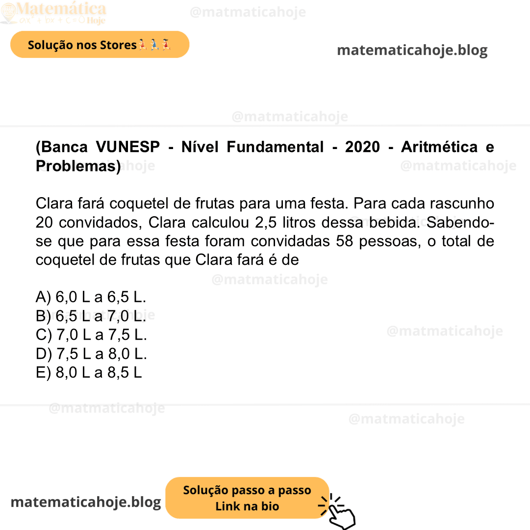 (Banca VUNESP - Nível Fundamental - 2020 - Aritmética e Problemas) Clara fará coquetel de frutas para uma festa. Para cada rascunho 20 convidados, Clara calculou 2,5 litros dessa bebida. Sabendo-se que para essa festa foram convidadas 58 pessoas, o total de coquetel de frutas que Clara fará é de A) 6,0 L a 6,5 L. B) 6,5 L a 7,0 L. C) 7,0 L a 7,5 L. D) 7,5 L a 8,0 L. E) 8,0 L a 8,5 L