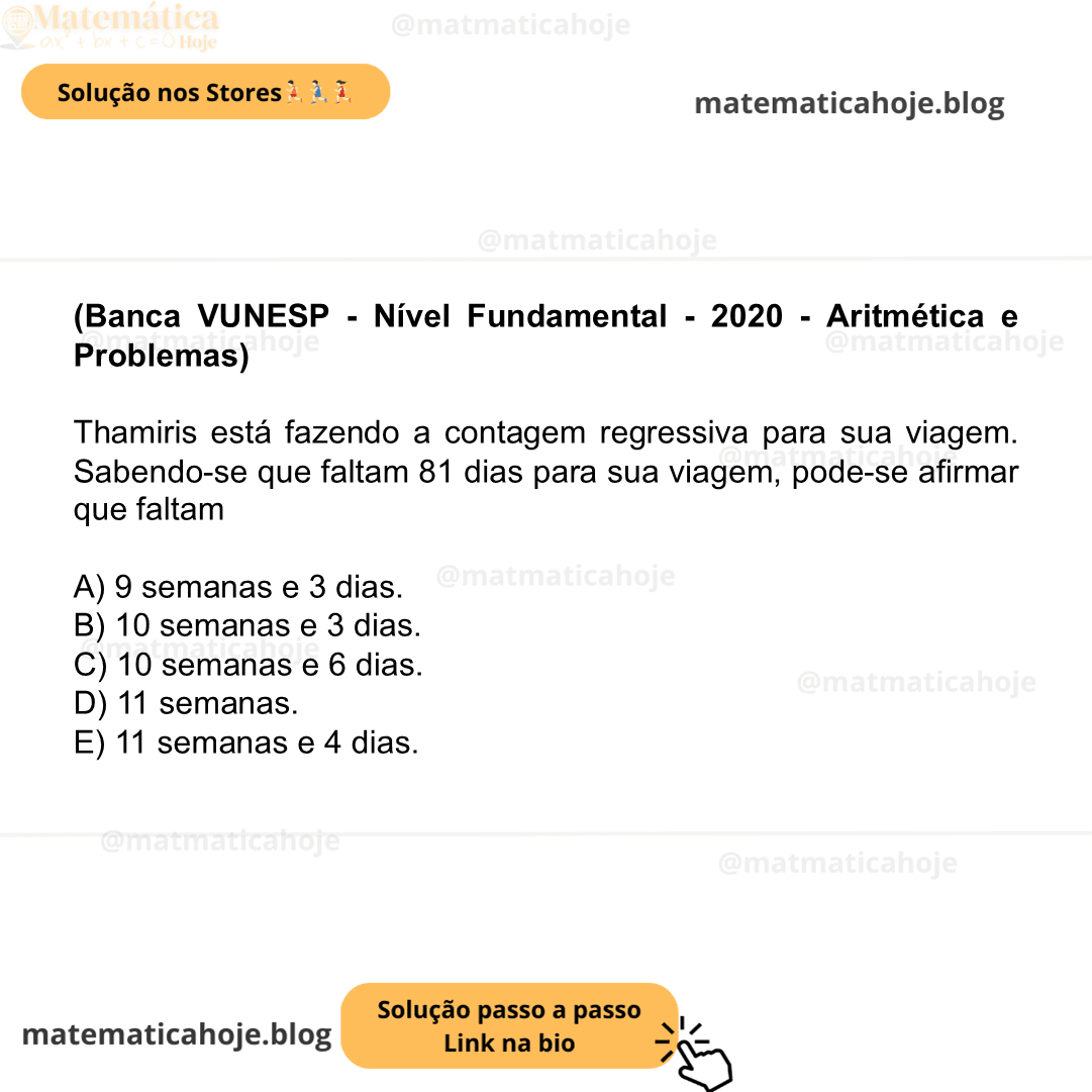 (Banca VUNESP - Nível Fundamental - 2020 - Aritmética e Problemas) Thamiris está fazendo a contagem regressiva para sua viagem. Sabendo-se que faltam 81 dias para sua viagem, pode-se afirmar que faltam A) 9 semanas e 3 dias. B) 10 semanas e 3 dias. C) 10 semanas e 6 dias. D) 11 semanas. E) 11 semanas e 4 dias.