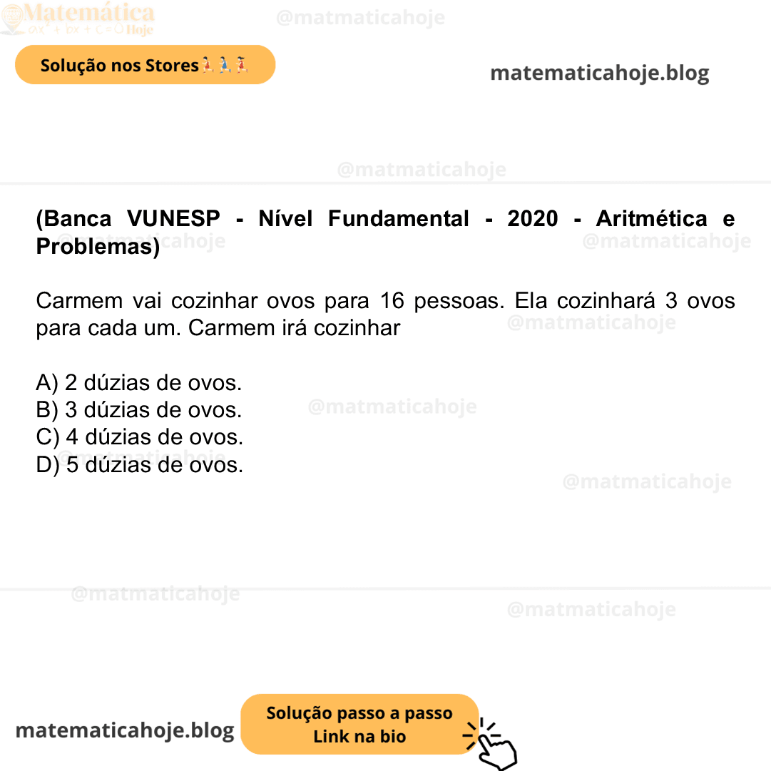 (Banca VUNESP - Nível Fundamental - 2020 - Aritmética e Problemas) Carmem vai cozinhar ovos para 16 pessoas. Ela cozinhará 3 ovos para cada um. Carmem irá cozinhar A) 2 dúzias de ovos. B) 3 dúzias de ovos. C) 4 dúzias de ovos. D) 5 dúzias de ovos.