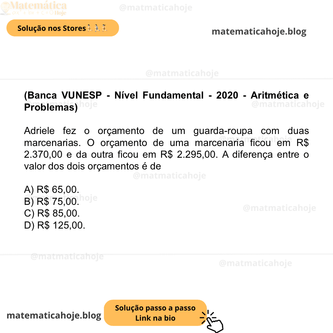 (Banca VUNESP - Nível Fundamental - 2020 - Aritmética e Problemas) Adriele fez o orçamento de um guarda-roupa com duas marcenarias. O orçamento de uma marcenaria ficou em R$ 2.370,00 e da outra ficou em R$ 2.295,00. A diferença entre o valor dos dois orçamentos é de A) R$ 65,00. B) R$ 75,00. C) R$ 85,00. D) R$ 125,00.