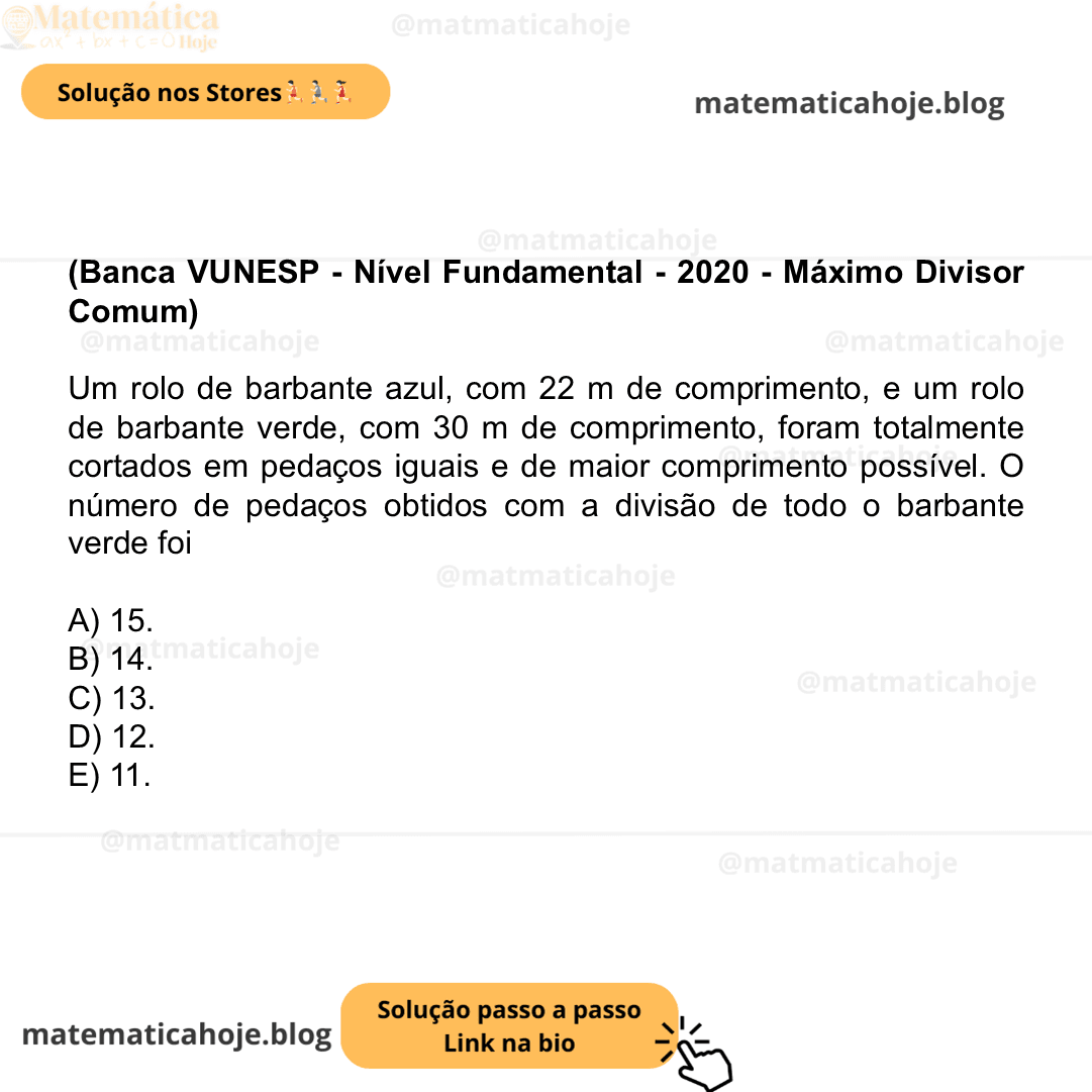 (Banca VUNESP - Nível Fundamental - 2020 - Máximo Divisor Comum) Um rolo de barbante azul, com 22 m de comprimento, e um rolo de barbante verde, com 30 m de comprimento, foram totalmente cortados em pedaços iguais e de maior comprimento possível. O número de pedaços obtidos com a divisão de todo o barbante verde foi A) 15. B) 14. C) 13. D) 12. E) 11.