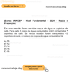 (Banca VUNESP - Nível Fundamental - 2020 - Razão e Proporção) Em uma reunião foram servidos copos de água e copinhos de café. Para cada 3 copos de água consumidos, eram consumidos 7 copinhos de café. Se nessa reunião foram consumidos 42 copinhos de café, o número de copos de água consumidos foi A) 10. B) 12. C) 14. D) 16. E) 18.