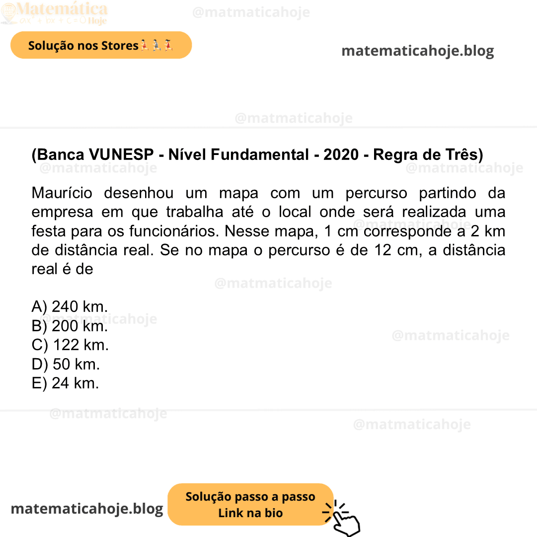 (Banca VUNESP - Nível Fundamental - 2020 - Regra de Três) Maurício desenhou um mapa com um percurso partindo da empresa em que trabalha até o local onde será realizada uma festa para os funcionários. Nesse mapa, 1 cm corresponde a 2 km de distância real. Se no mapa o percurso é de 12 cm, a distância real é de A) 240 km. B) 200 km. C) 122 km. D) 50 km. E) 24 km.