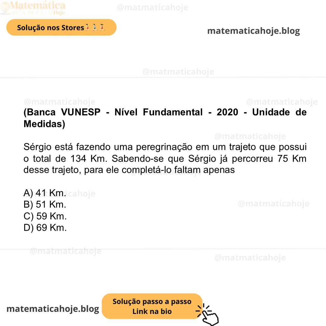 (Banca VUNESP - Nível Fundamental - 2020 - Unidade de Medidas) Sérgio está fazendo uma peregrinação em um trajeto que possui o total de 134 Km. Sabendo-se que Sérgio já percorreu 75 Km desse trajeto, para ele completá-lo faltam apenas A) 41 Km. B) 51 Km. C) 59 Km. D) 69 Km.