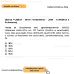 (Banca VUNESP - Nível Fundamental - 2021 - Aritmética e Problemas) Ferraz de Vasconcelos tem, aproximadamente, 196500 habitantes distribuídos em 132 bairros (distritos e localidades). Caso essa população fosse distribuída igualmente pelos bairros, o número de habitantes em cada bairro, aproximadamente, seria de A) 1474. B) 1478. C) 1488. D) 1494. E) 1498.